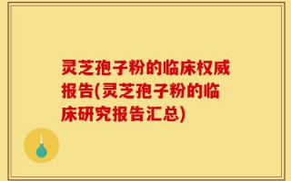 灵芝孢子粉的临床权威报告(灵芝孢子粉的临床研究报告汇总)