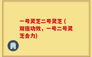 一号灵芝二号灵芝 (双倍功效，一号二号灵芝合力)