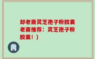 却老斋灵芝孢子粉胶囊老斋推荐：灵芝孢子粉胶囊！)