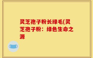 灵芝孢子粉长绿毛(灵芝孢子粉：绿色生命之源