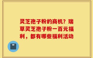 灵芝孢子粉的商机？瑞草灵芝孢子粉一百元福利，都有哪些福利活动