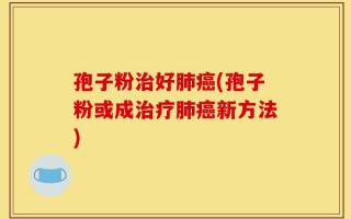 孢子粉治好肺癌(孢子粉或成治疗肺癌新方法)