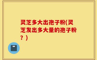灵芝多大出孢子粉(灵芝发出多大量的孢子粉？)