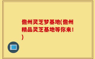 儋州灵芝梦基地(儋州精品灵芝基地等你来！)