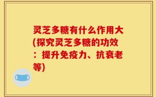 灵芝多糖有什么作用大(探究灵芝多糖的功效：提升免疫力、抗衰老等)