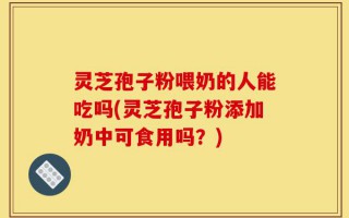 灵芝孢子粉喂奶的人能吃吗(灵芝孢子粉添加奶中可食用吗？)