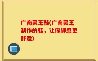 广南灵芝鞋(广南灵芝制作的鞋，让你脚感更舒适)