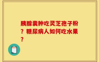 胰腺囊肿吃灵芝孢子粉？糖尿病人如何吃水果？
