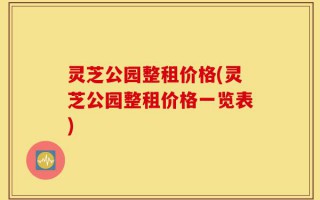 灵芝公园整租价格(灵芝公园整租价格一览表)