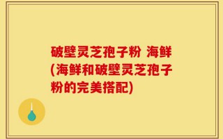 破壁灵芝孢子粉 海鲜(海鲜和破壁灵芝孢子粉的完美搭配)
