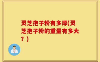 灵芝孢子粉有多厚(灵芝孢子粉的重量有多大？)