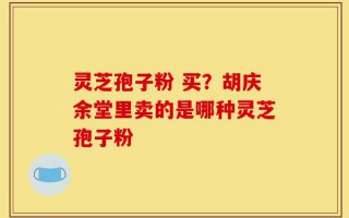 灵芝孢子粉 买？胡庆余堂里卖的是哪种灵芝孢子粉