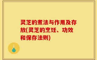 灵芝的煮法与作用及存放(灵芝的烹饪、功效和保存法则)