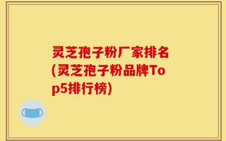 灵芝孢子粉厂家排名 (灵芝孢子粉品牌Top5排行榜)
