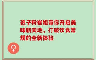 孢子粉崔姐带你开启美味新天地，打破饮食常规的全新体验