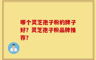 哪个灵芝孢子粉的牌子好？灵芝孢子粉品牌推荐？