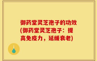 御药堂灵芝孢子的功效(御药堂灵芝孢子：提高免疫力，延缓衰老)