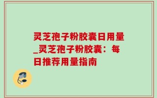 灵芝孢子粉胶囊日用量_灵芝孢子粉胶囊：每日推荐用量指南
