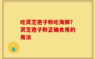 吃灵芝孢子粉吃海鲜？灵芝孢子粉正确食用的用法