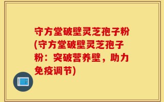 守方堂破壁灵芝孢子粉(守方堂破壁灵芝孢子粉：突破营养壁，助力免疫调节)
