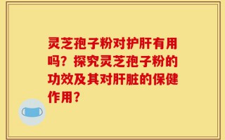 灵芝孢子粉对护肝有用吗？探究灵芝孢子粉的功效及其对肝脏的保健作用？