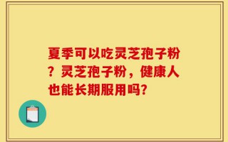 夏季可以吃灵芝孢子粉？灵芝孢子粉，健康人也能长期服用吗？