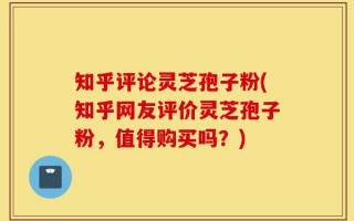 知乎评论灵芝孢子粉(知乎网友评价灵芝孢子粉，值得购买吗？)
