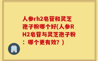 人参rh2皂苷和灵芝孢子粉哪个好(人参RH2皂苷与灵芝孢子粉：哪个更有效？)
