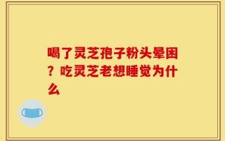 喝了灵芝孢子粉头晕困？吃灵芝老想睡觉为什么