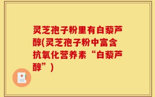 灵芝孢子粉里有白藜芦醇(灵芝孢子粉中富含抗氧化营养素“白藜芦醇”)