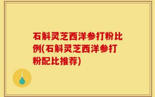 石斛灵芝西洋参打粉比例(石斛灵芝西洋参打粉配比推荐)