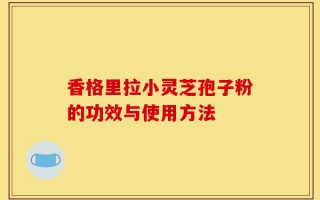 香格里拉小灵芝孢子粉的功效与使用方法