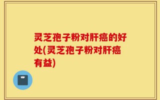 灵芝孢子粉对肝癌的好处(灵芝孢子粉对肝癌有益)