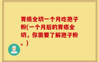 胃癌全切一个月吃孢子粉(一个月后的胃癌全切，你需要了解孢子粉。)