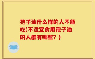 孢子油什么样的人不能吃(不适宜食用孢子油的人群有哪些？)