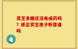 灵芝多糖还没有成药吗？修正灵芝孢子粉靠谱吗