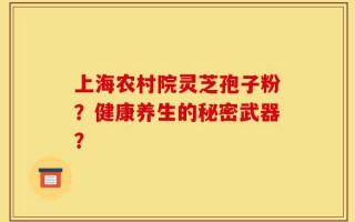 上海农村院灵芝孢子粉？健康养生的秘密武器？