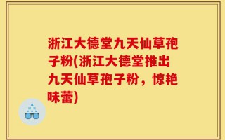 浙江大德堂九天仙草孢子粉(浙江大德堂推出九天仙草孢子粉，惊艳味蕾)