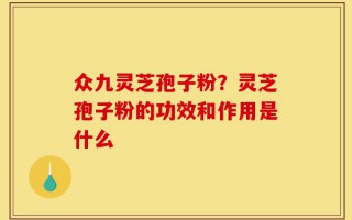 众九灵芝孢子粉？灵芝孢子粉的功效和作用是什么