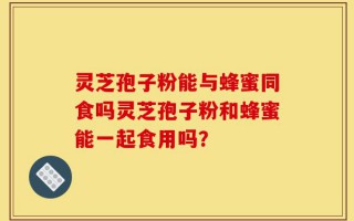 灵芝孢子粉能与蜂蜜同食吗灵芝孢子粉和蜂蜜能一起食用吗？