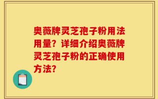 奥薇牌灵芝孢子粉用法用量？详细介绍奥薇牌灵芝孢子粉的正确使用方法？