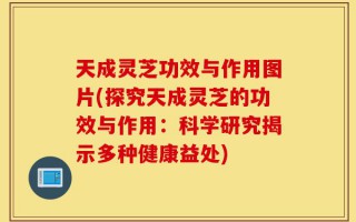 天成灵芝功效与作用图片(探究天成灵芝的功效与作用：科学研究揭示多种健康益处)