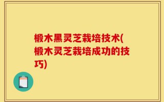 椴木黑灵芝栽培技术(椴木灵芝栽培成功的技巧)