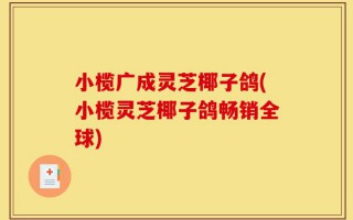 小榄广成灵芝椰子鸽(小榄灵芝椰子鸽畅销全球)