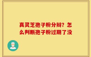 真灵芝孢子粉分辩？怎么判断孢子粉过期了没