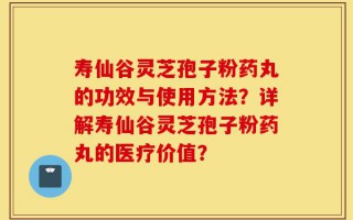 寿仙谷灵芝孢子粉药丸的功效与使用方法？详解寿仙谷灵芝孢子粉药丸的医疗价值？