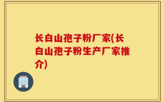 长白山孢子粉厂家(长白山孢子粉生产厂家推介)