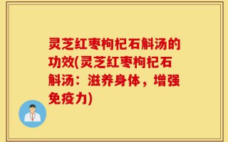 灵芝红枣枸杞石斛汤的功效(灵芝红枣枸杞石斛汤：滋养身体，增强免疫力)