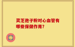 灵芝孢子粉对心血管有哪些保健作用？
