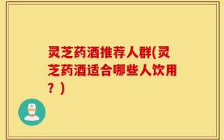 灵芝药酒推荐人群(灵芝药酒适合哪些人饮用？)